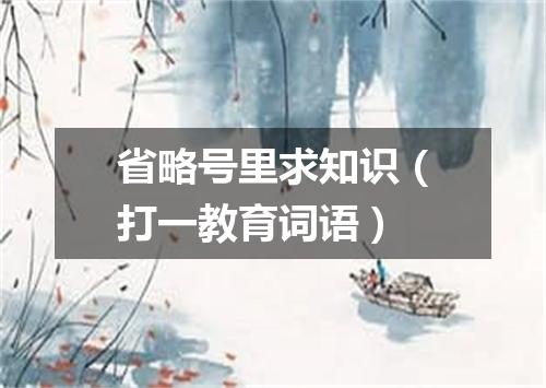 省略号里求知识（打一教育词语）