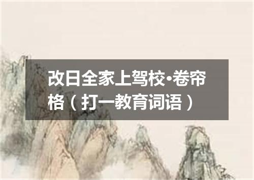改日全家上驾校·卷帘格（打一教育词语）