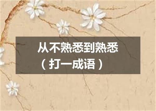 从不熟悉到熟悉（打一成语）