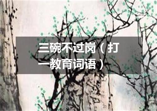 三碗不过岗（打一教育词语）