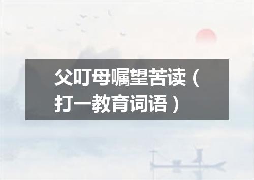 父叮母嘱望苦读（打一教育词语）