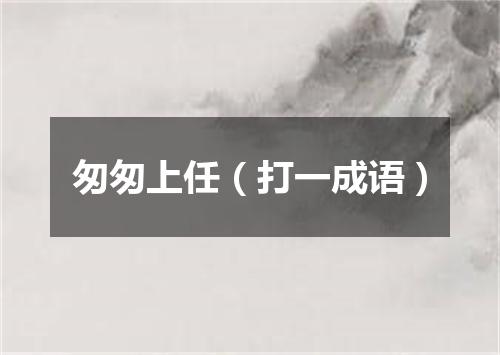匆匆上任（打一成语）