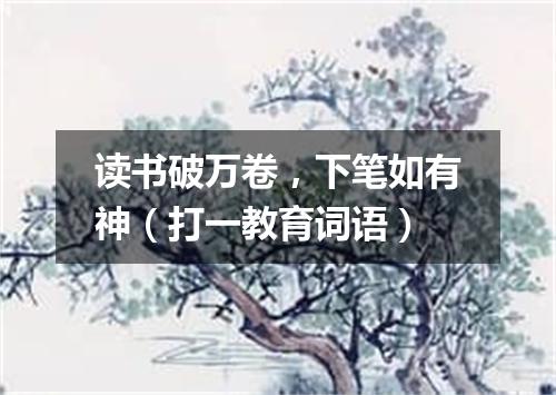 读书破万卷，下笔如有神（打一教育词语）