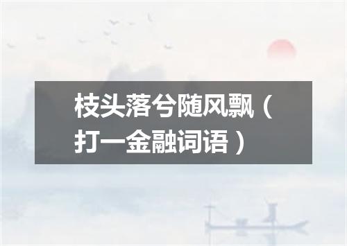 枝头落兮随风飘（打一金融词语）