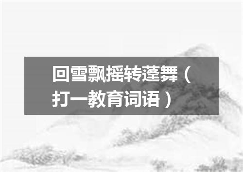 回雪飘摇转蓬舞（打一教育词语）