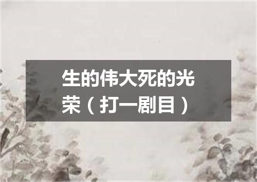 生的伟大死的光荣（打一剧目）