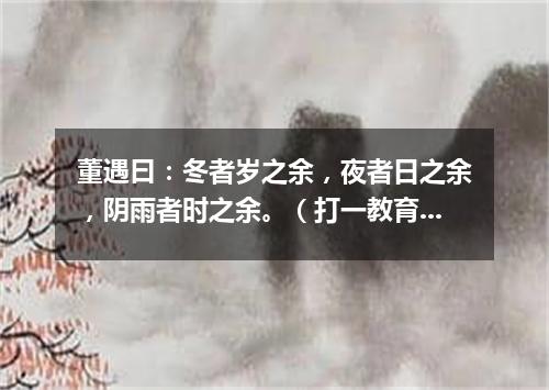 董遇曰：冬者岁之余，夜者日之余，阴雨者时之余。（打一教育词语）