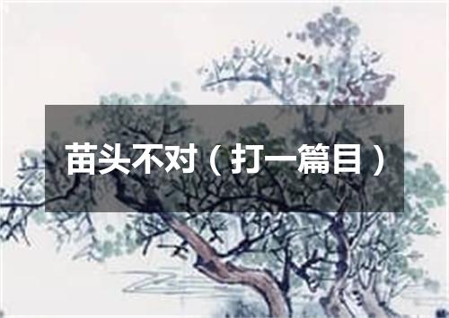 苗头不对（打一篇目）