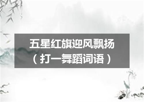 五星红旗迎风飘扬（打一舞蹈词语）