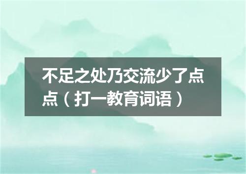 不足之处乃交流少了点点（打一教育词语）