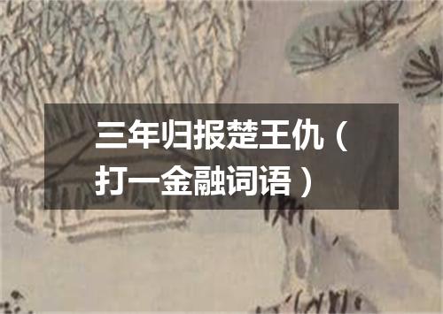 三年归报楚王仇（打一金融词语）