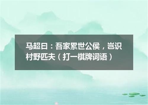 马超曰：吾家累世公侯，岂识村野匹夫（打一棋牌词语）