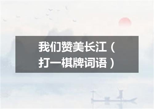 我们赞美长江（打一棋牌词语）