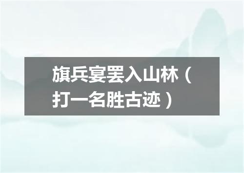旗兵宴罢入山林（打一名胜古迹）