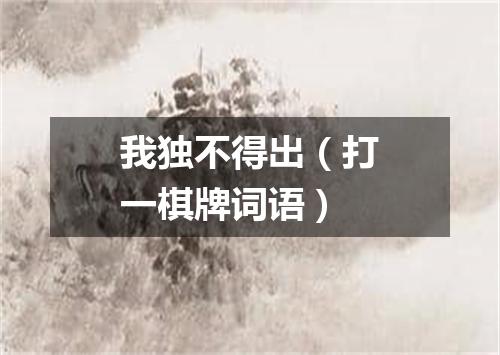 我独不得出（打一棋牌词语）