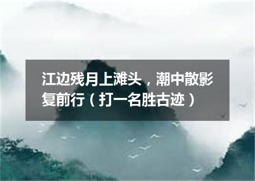 江边残月上滩头，潮中散影复前行（打一名胜古迹）