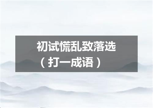 初试慌乱致落选（打一成语）