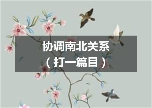 协调南北关系（打一篇目）