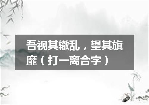 吾视其辙乱，望其旗靡（打一离合字）