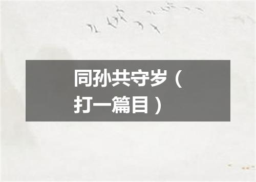 同孙共守岁（打一篇目）