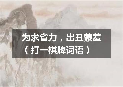 为求省力，出丑蒙羞（打一棋牌词语）