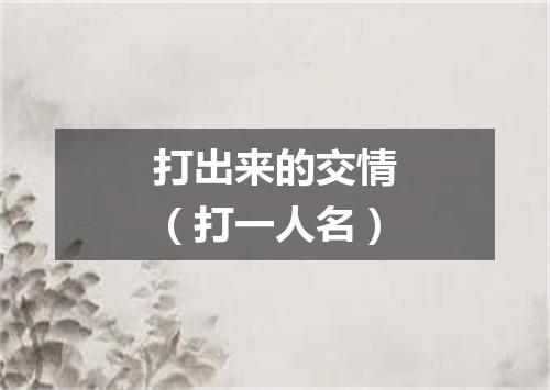 打出来的交情（打一人名）