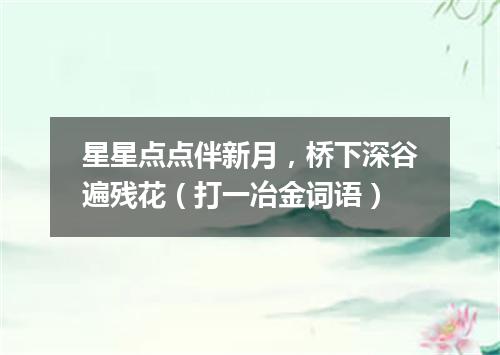 星星点点伴新月，桥下深谷遍残花（打一冶金词语）