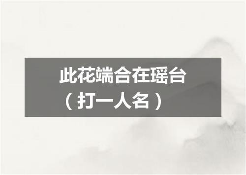 此花端合在瑶台（打一人名）