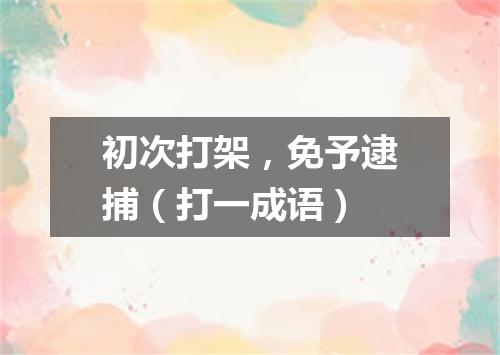 初次打架，免予逮捕（打一成语）