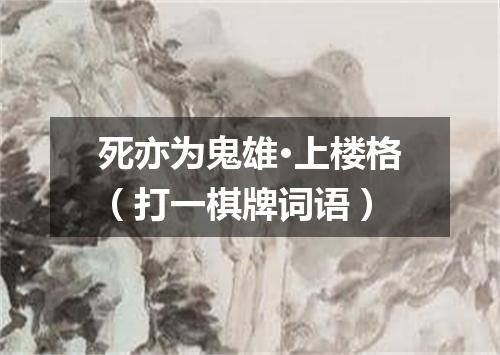 死亦为鬼雄·上楼格（打一棋牌词语）