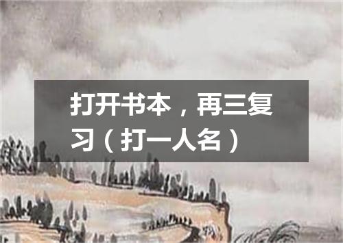 打开书本，再三复习（打一人名）