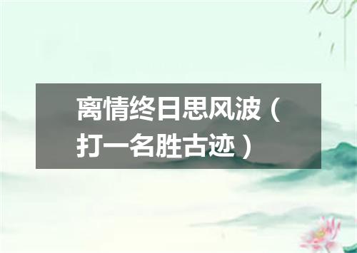 离情终日思风波（打一名胜古迹）