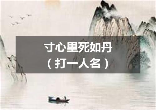 寸心里死如丹（打一人名）