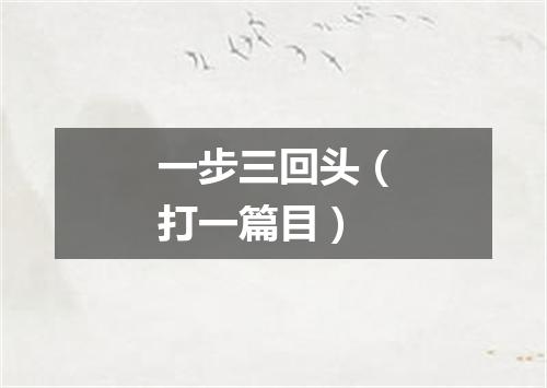 一步三回头（打一篇目）
