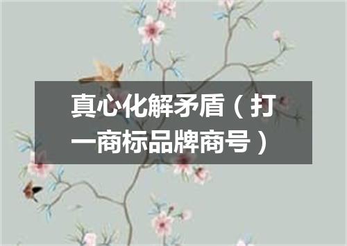 真心化解矛盾（打一商标品牌商号）