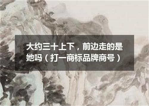 大约三十上下，前边走的是她吗（打一商标品牌商号）