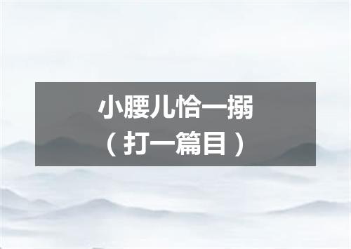 小腰儿恰一搦（打一篇目）