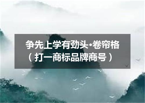 争先上学有劲头·卷帘格（打一商标品牌商号）