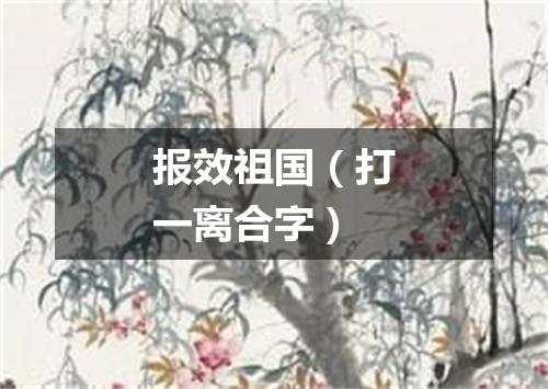 报效祖国（打一离合字）