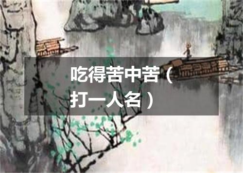 吃得苦中苦（打一人名）