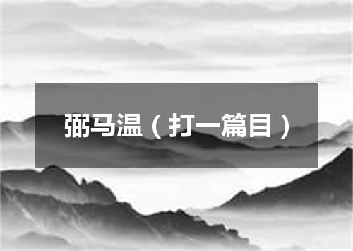 弼马温（打一篇目）