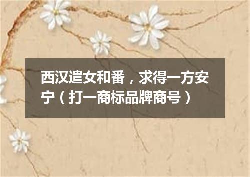西汉遣女和番，求得一方安宁（打一商标品牌商号）