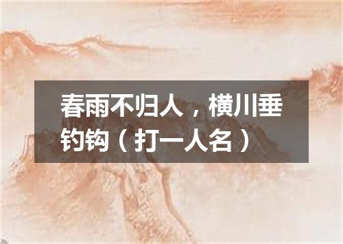 春雨不归人，横川垂钓钩（打一人名）
