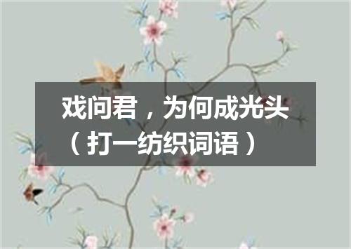 戏问君，为何成光头（打一纺织词语）