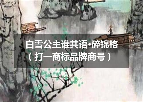 白雪公主谁共语·碎锦格（打一商标品牌商号）
