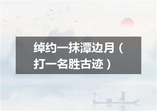 绰约一抹潭边月（打一名胜古迹）