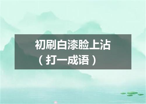 初刷白漆脸上沾（打一成语）