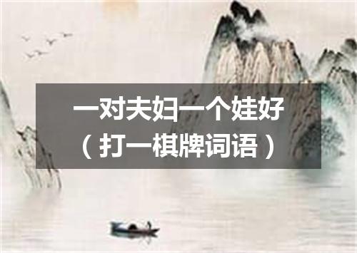 一对夫妇一个娃好（打一棋牌词语）