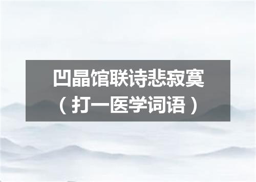 凹晶馆联诗悲寂寞（打一医学词语）