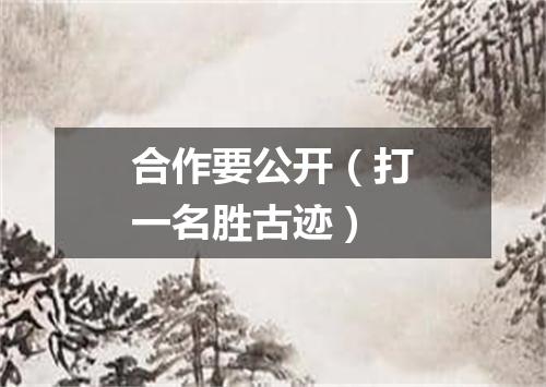 合作要公开（打一名胜古迹）